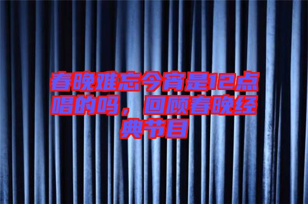 春晚難忘今宵是12點(diǎn)唱的嗎，回顧春晚經(jīng)典節(jié)目