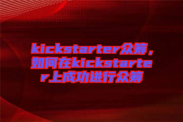 kickstarter眾籌，如何在kickstarter上成功進(jìn)行眾籌