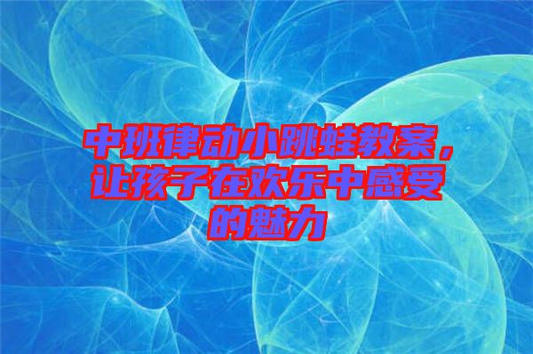 中班律動(dòng)小跳蛙教案，讓孩子在歡樂中感受的魅力