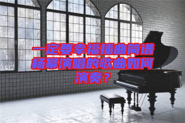 一定要幸福插曲簡譜楊冪演唱的歌曲如何演奏？
