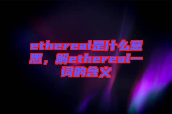 ethereal是什么意思，解ethereal一詞的含義