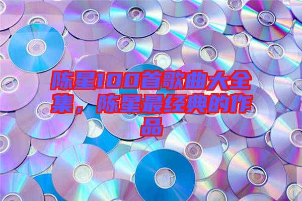 陳星100首歌曲大全集，陳星最經(jīng)典的作品