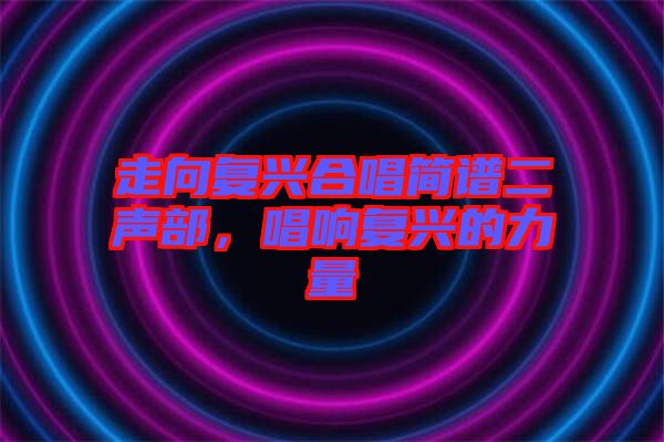 走向復興合唱簡譜二聲部，唱響復興的力量