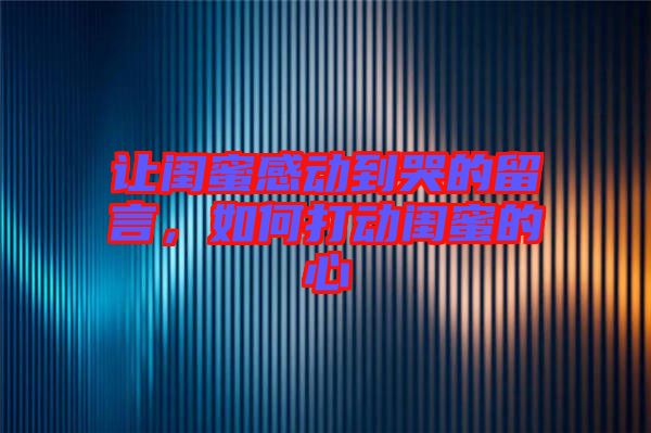 讓閨蜜感動到哭的留言，如何打動閨蜜的心