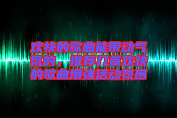 歡快的歌曲能帶動氣氛的，推薦幾首歡快的歌曲增強活動氛圍