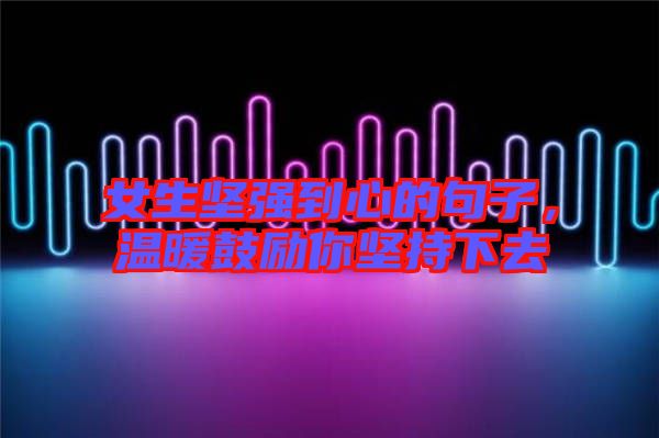 女生堅強到心的句子，溫暖鼓勵你堅持下去