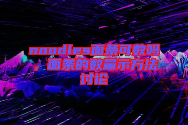 noodles面條可數(shù)嗎，面條的數(shù)量示方法討論