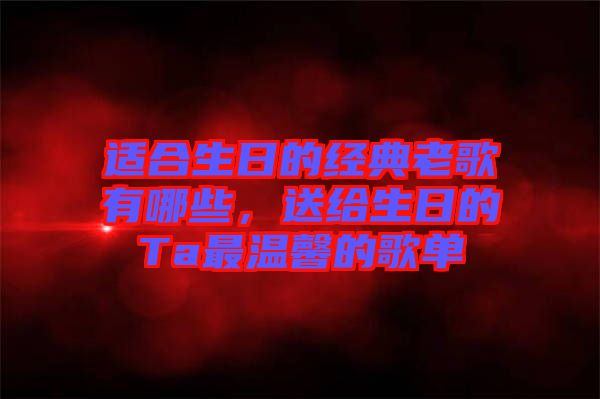 適合生日的經(jīng)典老歌有哪些，送給生日的Ta最溫馨的歌單