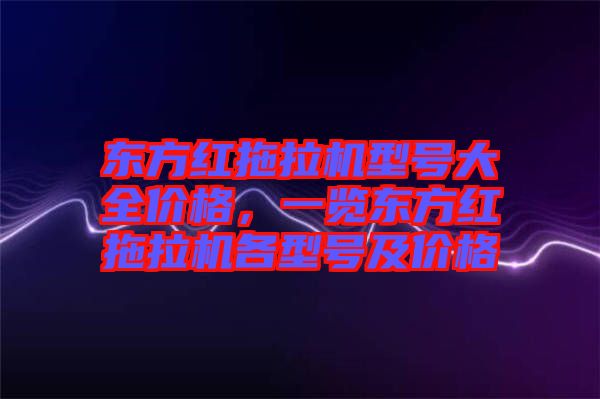 東方紅拖拉機(jī)型號大全價格，一覽東方紅拖拉機(jī)各型號及價格