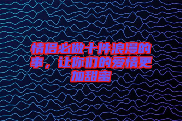 情侶必做十件浪漫的事，讓你們的愛(ài)情更加甜蜜