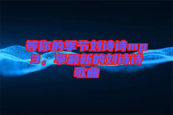 等你的季節(jié)劉詩詩mp3，享最新的劉詩詩歌曲