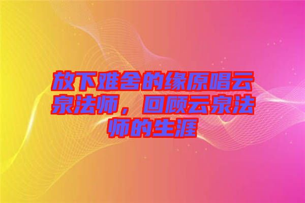 放下難舍的緣原唱云泉法師，回顧云泉法師的生涯