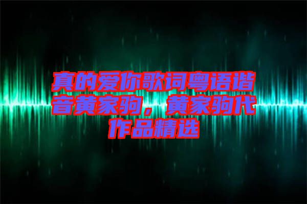 真的愛你歌詞粵語(yǔ)諧音黃家駒，黃家駒代作品精選