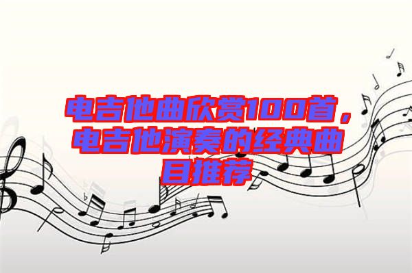 電吉他曲欣賞100首，電吉他演奏的經(jīng)典曲目推薦