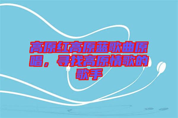 高原紅高原藍(lán)歌曲原唱，尋找高原情歌的歌手