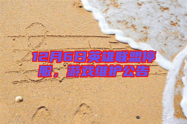 12月6日英雄聯(lián)盟停服，游戲維護(hù)公告