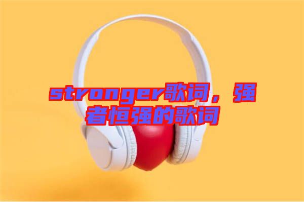stronger歌詞，強(qiáng)者恒強(qiáng)的歌詞