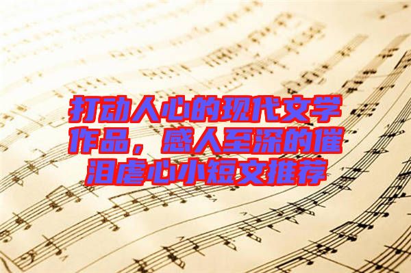 打動人心的現(xiàn)代文學(xué)作品，感人至深的催淚虐心小短文推薦