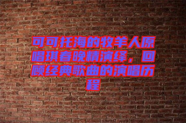 可可托海的牧羊人原唱琪春晚精演繹，回顧經典歌曲的演唱歷程