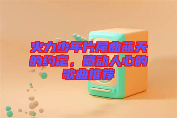 火力少年片尾曲藍(lán)天的約定，感動(dòng)人心的歌曲推薦