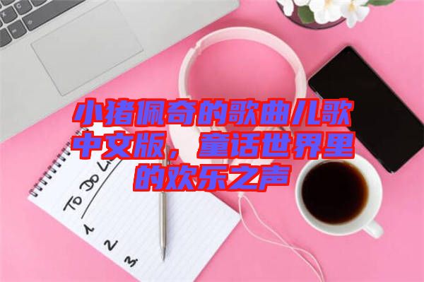 小豬佩奇的歌曲兒歌中文版，童話世界里的歡樂(lè)之聲