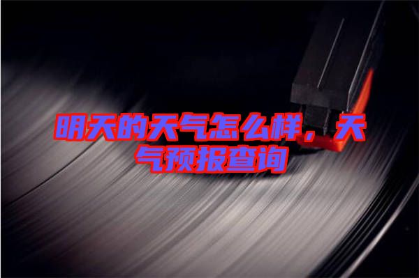 明天的天氣怎么樣，天氣預報查詢