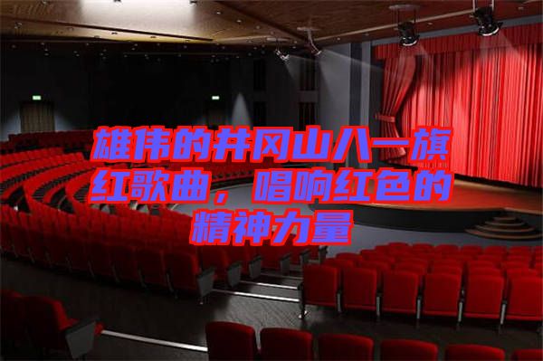 雄偉的井岡山八一旗紅歌曲，唱響紅色的精神力量