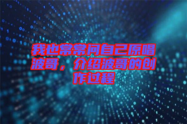 我也常常問(wèn)自己原唱波哥，介紹波哥的創(chuàng)作過(guò)程