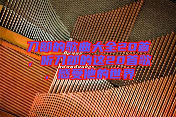 刀郎的歌曲大全20首，聽刀郎的這20首歌，感受他的世界