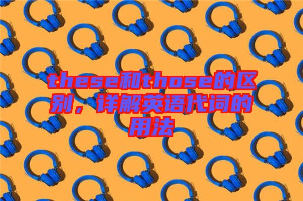 these和those的區(qū)別，詳解英語(yǔ)代詞的用法
