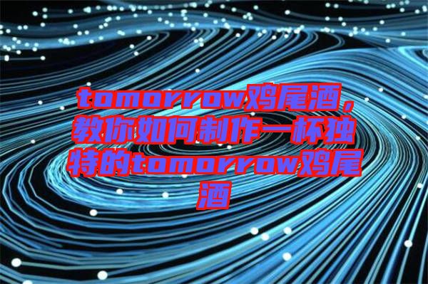 tomorrow雞尾酒，教你如何制作一杯獨(dú)特的tomorrow雞尾酒