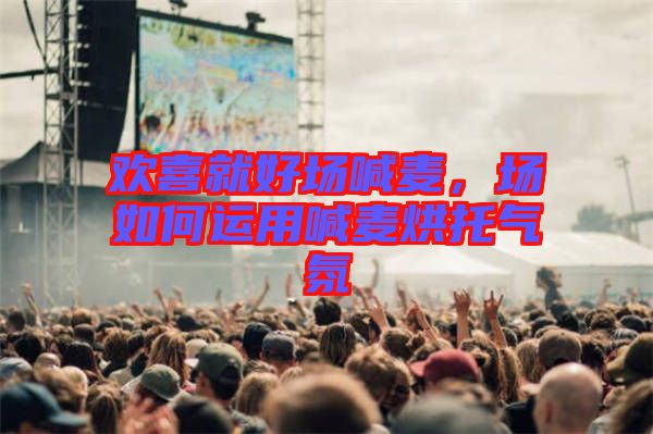 歡喜就好場(chǎng)喊麥，場(chǎng)如何運(yùn)用喊麥烘托氣氛