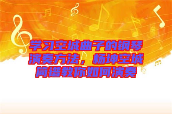 學習空城曲子的鋼琴演奏方法，楊坤空城簡譜教你如何演奏