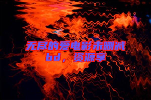 無盡的愛電影未刪減bd，資源享