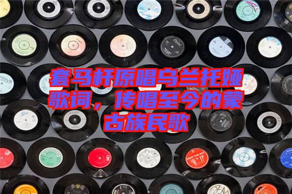 套馬桿原唱烏蘭托婭歌詞，傳唱至今的蒙古族民歌