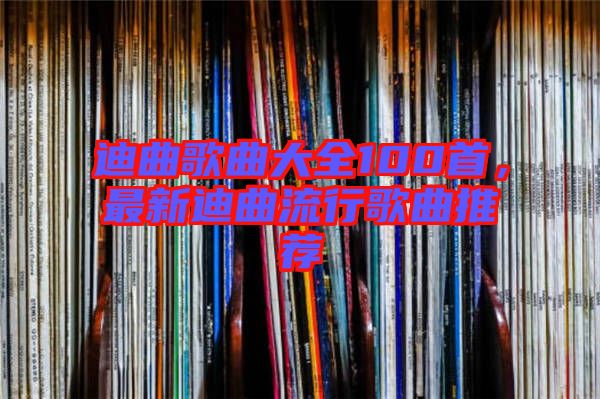 迪曲歌曲大全100首，最新迪曲流行歌曲推薦