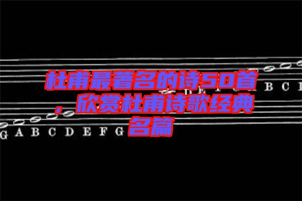 杜甫最著名的詩50首，欣賞杜甫詩歌經(jīng)典名篇