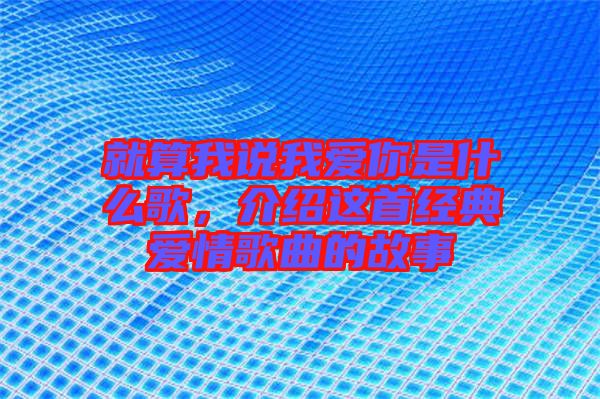 就算我說我愛你是什么歌，介紹這首經(jīng)典愛情歌曲的故事