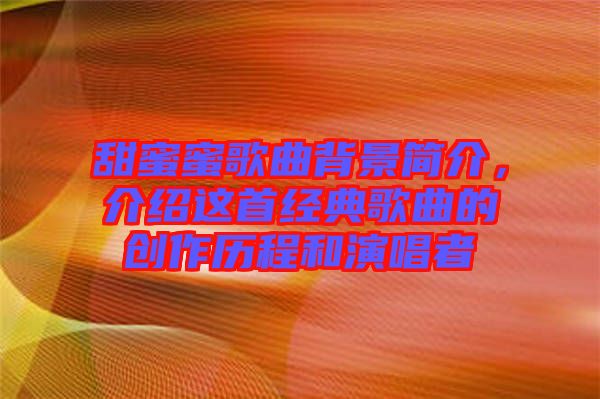 甜蜜蜜歌曲背景簡介，介紹這首經(jīng)典歌曲的創(chuàng)作歷程和演唱者