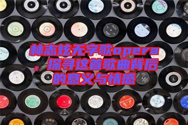 林志炫無(wú)字歌opera，探尋這首歌曲背后的意義與情感