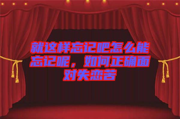 就這樣忘記吧怎么能忘記呢，如何正確面對(duì)失戀苦
