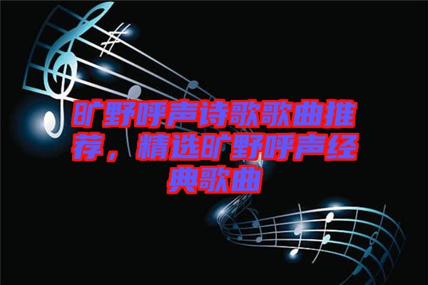 曠野呼聲詩歌歌曲推薦，精選曠野呼聲經典歌曲