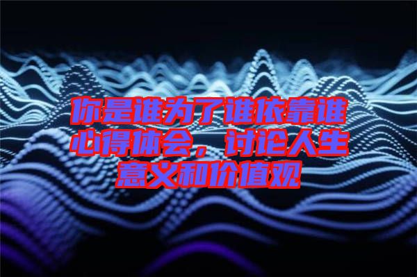 你是誰(shuí)為了誰(shuí)依靠誰(shuí)心得體會(huì)，討論人生意義和價(jià)值觀