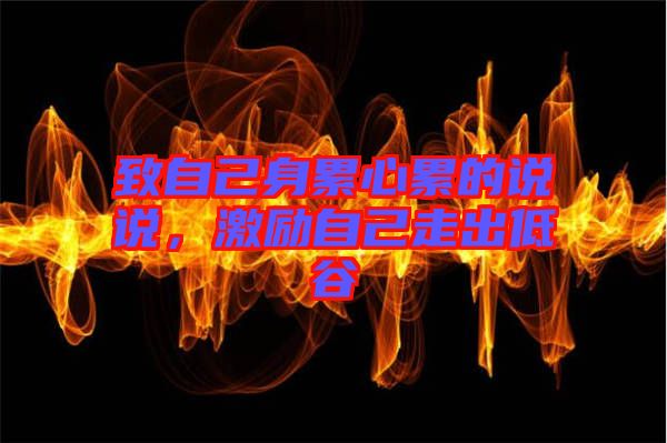 致自己身累心累的說說，激勵(lì)自己走出低谷