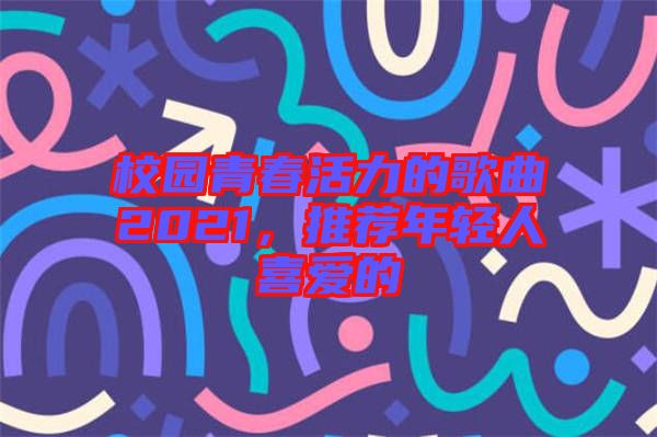 校園青春活力的歌曲2021，推薦年輕人喜愛的