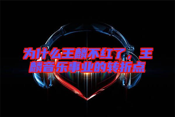 為什么王麟不紅了，王麟音樂事業(yè)的轉(zhuǎn)折點