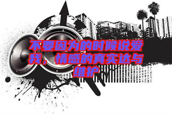 不要因?yàn)榈臅r(shí)候說(shuō)愛(ài)我，情感的真實(shí)達(dá)與維護(hù)