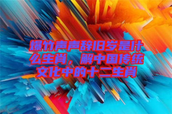 爆竹聲聲辭舊歲是什么生肖，解中國傳統(tǒng)文化中的十二生肖