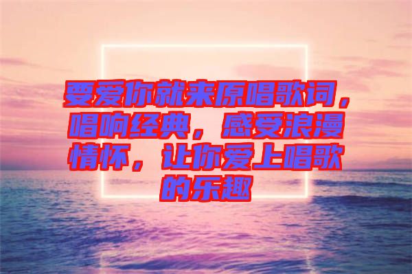 要愛你就來(lái)原唱歌詞，唱響經(jīng)典，感受浪漫情懷，讓你愛上唱歌的樂趣
