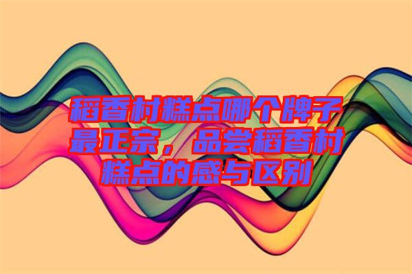 稻香村糕點(diǎn)哪個牌子最正宗，品嘗稻香村糕點(diǎn)的感與區(qū)別